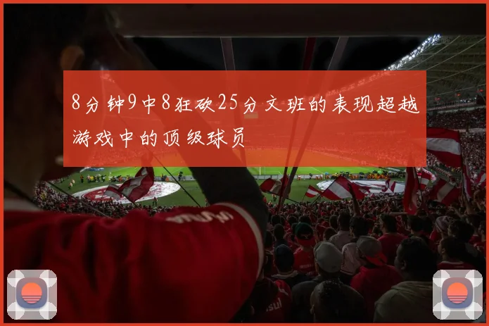 8分钟9中8狂砍25分文班的表现超越游戏中的顶级球员