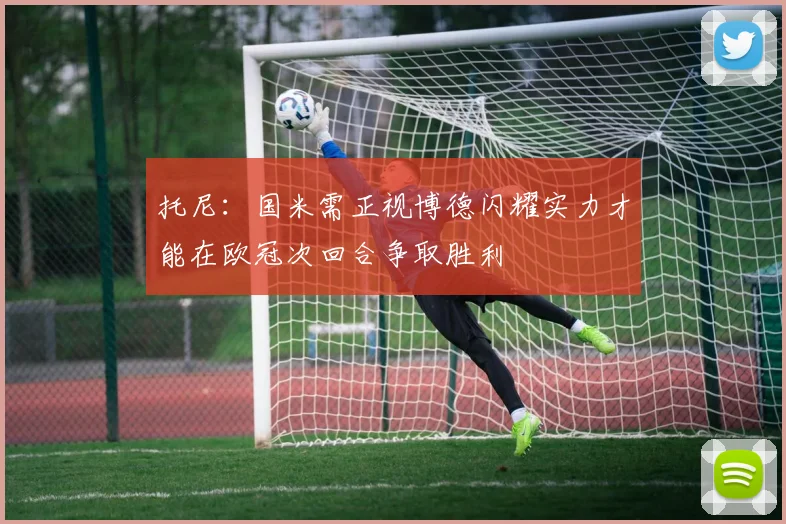 托尼：国米需正视博德闪耀实力才能在欧冠次回合争取胜利