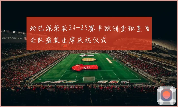 姆巴佩荣获24-25赛季欧洲金靴皇马全队盛装出席庆祝仪式