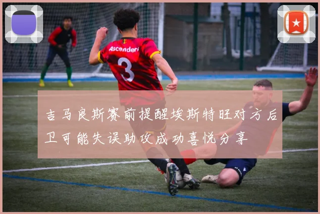 吉马良斯赛前提醒埃斯特旺对方后卫可能失误助攻成功喜悦分享