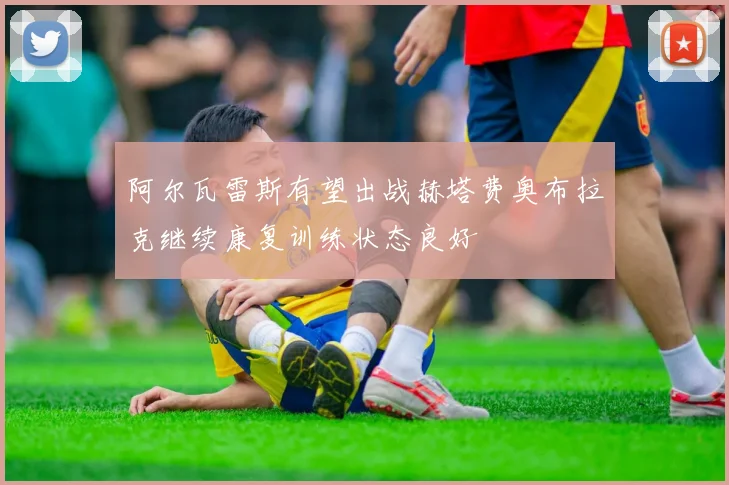 阿尔瓦雷斯有望出战赫塔费奥布拉克继续康复训练状态良好