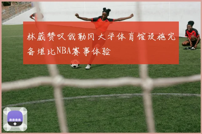 林葳赞叹俄勒冈大学体育馆设施完备堪比NBA赛事体验