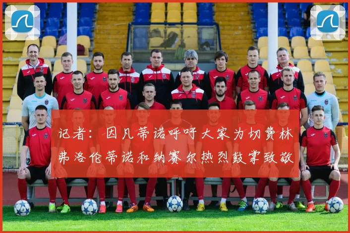 记者：因凡蒂诺呼吁大家为切费林弗洛伦蒂诺和纳赛尔热烈鼓掌致敬