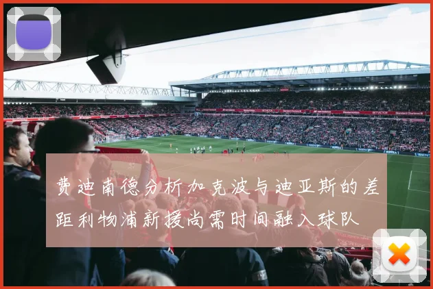 费迪南德分析加克波与迪亚斯的差距利物浦新援尚需时间融入球队