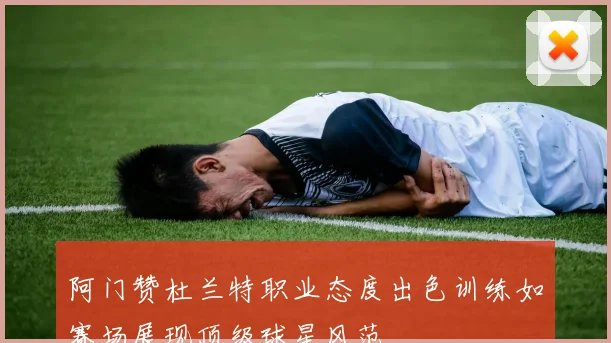 阿门赞杜兰特职业态度出色训练如赛场展现顶级球星风范