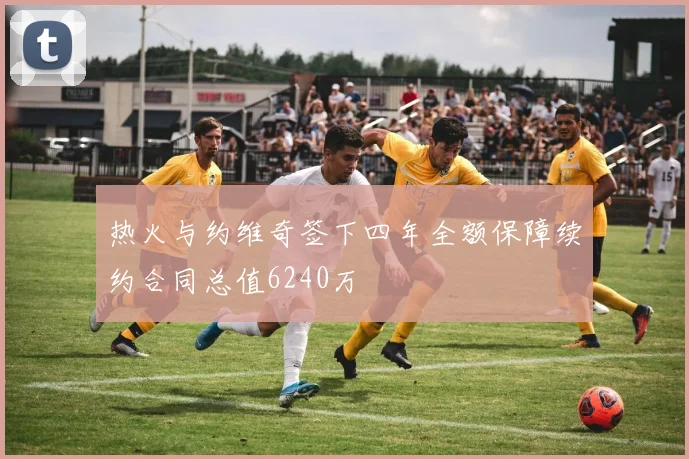热火与约维奇签下四年全额保障续约合同总值6240万
