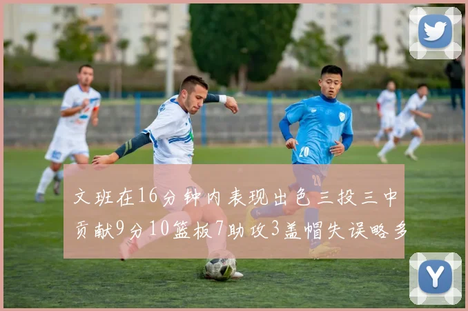 文班在16分钟内表现出色三投三中贡献9分10篮板7助攻3盖帽失误略多但依然完美