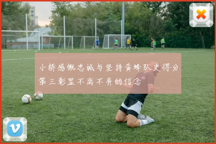 小桥感慨忠诚与坚持黄蜂队史得分第三彰显不离不弃的信念
