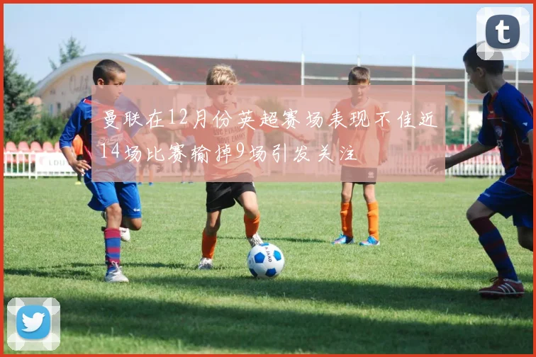 曼联在12月份英超赛场表现不佳近14场比赛输掉9场引发关注