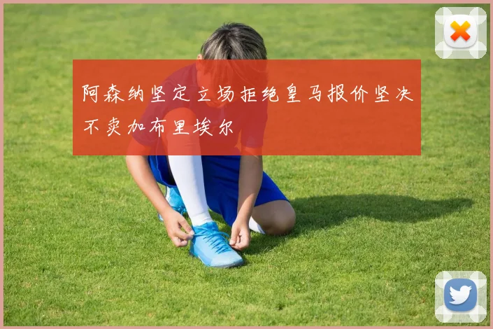 阿森纳坚定立场拒绝皇马报价坚决不卖加布里埃尔