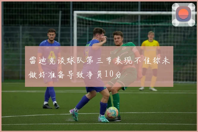 雷迪克谈球队第三节表现不佳称未做好准备导致净负10分