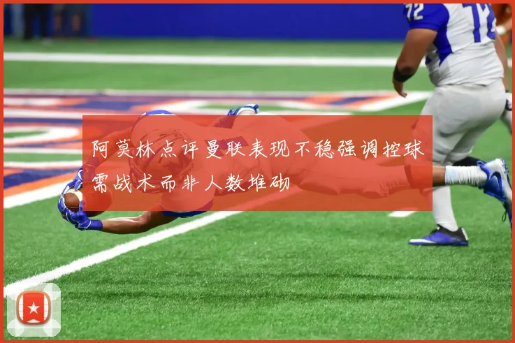 阿莫林点评曼联表现不稳强调控球需战术而非人数堆砌