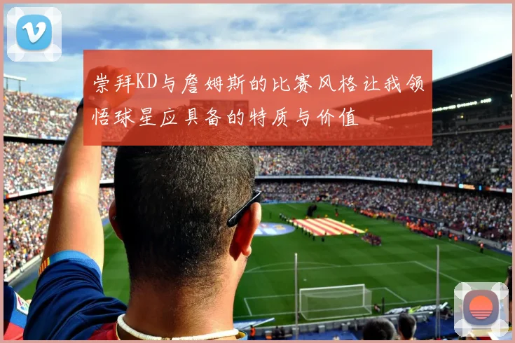 崇拜KD与詹姆斯的比赛风格让我领悟球星应具备的特质与价值