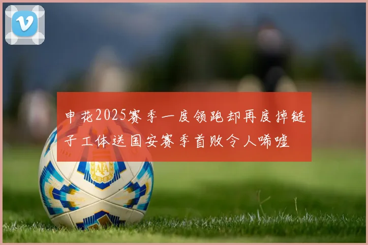 申花2025赛季一度领跑却再度掉链子工体送国安赛季首败令人唏嘘
