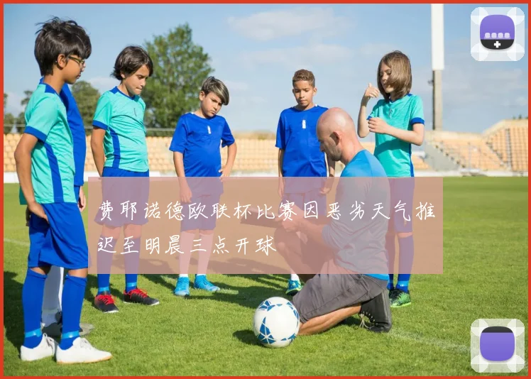 费耶诺德欧联杯比赛因恶劣天气推迟至明晨三点开球