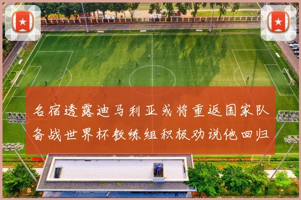 名宿透露迪马利亚或将重返国家队备战世界杯教练组积极劝说他回归