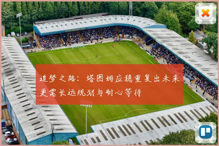 追梦之路：塔图姆应稳重复出未来更需长远规划与耐心等待